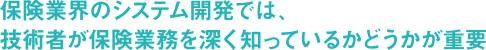 保険業界のシステム開発では、技術者が保険業務を深くしているかどうかが重要